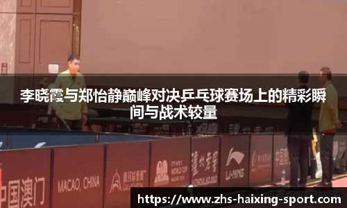 李晓霞与郑怡静巅峰对决乒乓球赛场上的精彩瞬间与战术较量