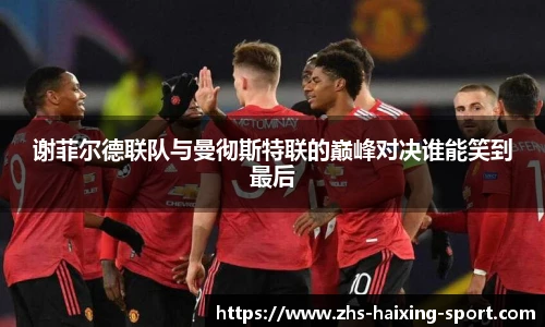 谢菲尔德联队与曼彻斯特联的巅峰对决谁能笑到最后