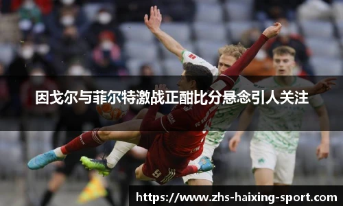 因戈尔与菲尔特激战正酣比分悬念引人关注