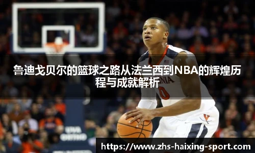 鲁迪戈贝尔的篮球之路从法兰西到NBA的辉煌历程与成就解析