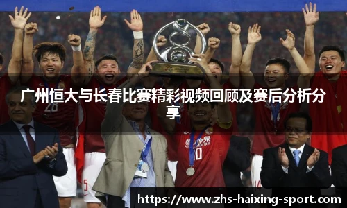 广州恒大与长春比赛精彩视频回顾及赛后分析分享